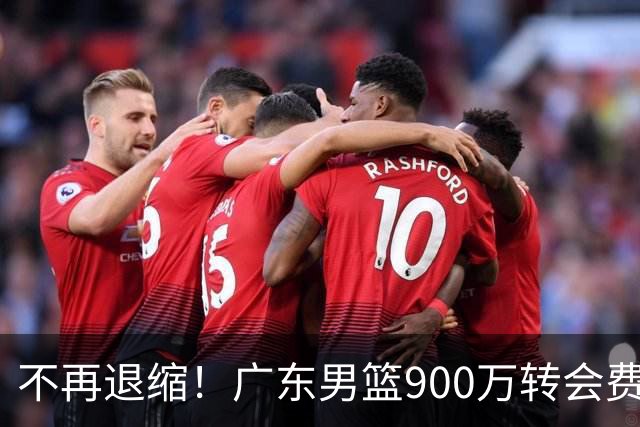 不再退缩！广东男篮900万转会费签下昔日状元内线，杜锋拒绝沉沦